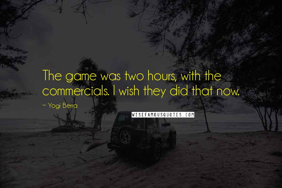 Yogi Berra Quotes: The game was two hours, with the commercials. I wish they did that now.