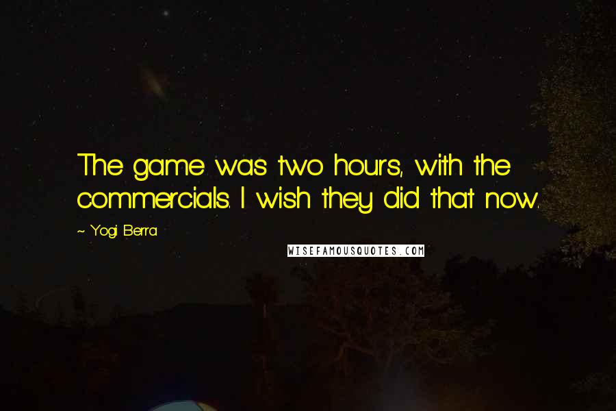 Yogi Berra Quotes: The game was two hours, with the commercials. I wish they did that now.