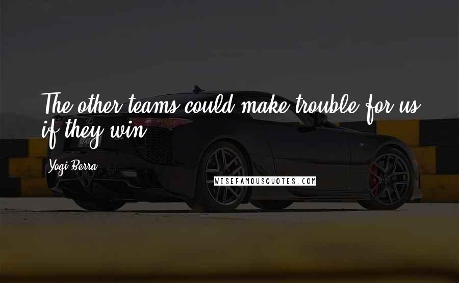 Yogi Berra Quotes: The other teams could make trouble for us if they win.
