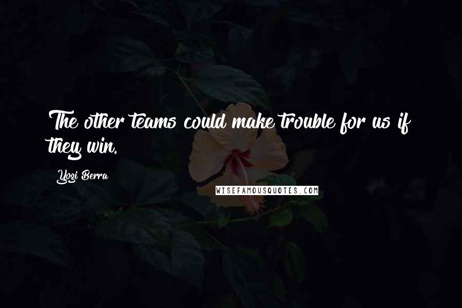 Yogi Berra Quotes: The other teams could make trouble for us if they win.