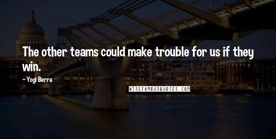 Yogi Berra Quotes: The other teams could make trouble for us if they win.