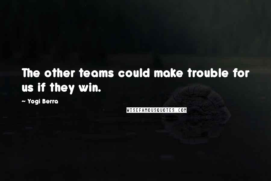 Yogi Berra Quotes: The other teams could make trouble for us if they win.
