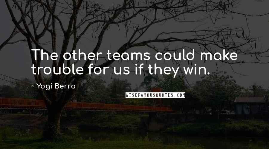 Yogi Berra Quotes: The other teams could make trouble for us if they win.