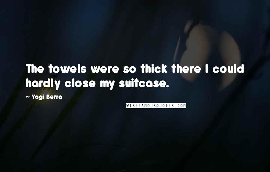 Yogi Berra Quotes: The towels were so thick there I could hardly close my suitcase.