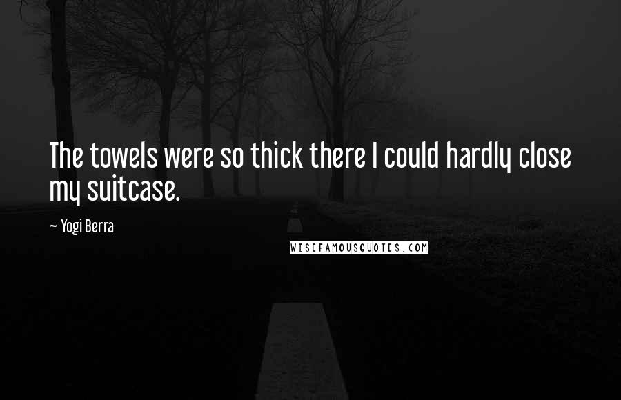 Yogi Berra Quotes: The towels were so thick there I could hardly close my suitcase.