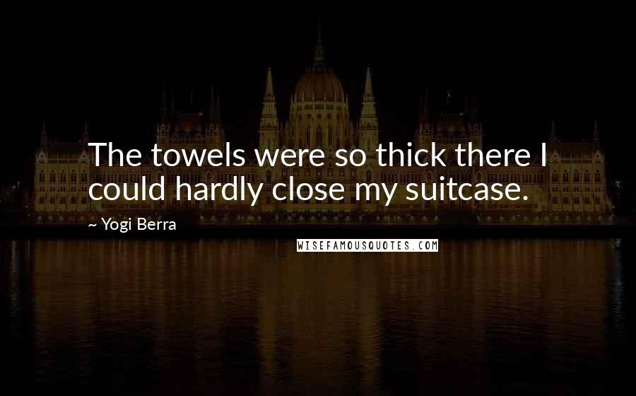 Yogi Berra Quotes: The towels were so thick there I could hardly close my suitcase.