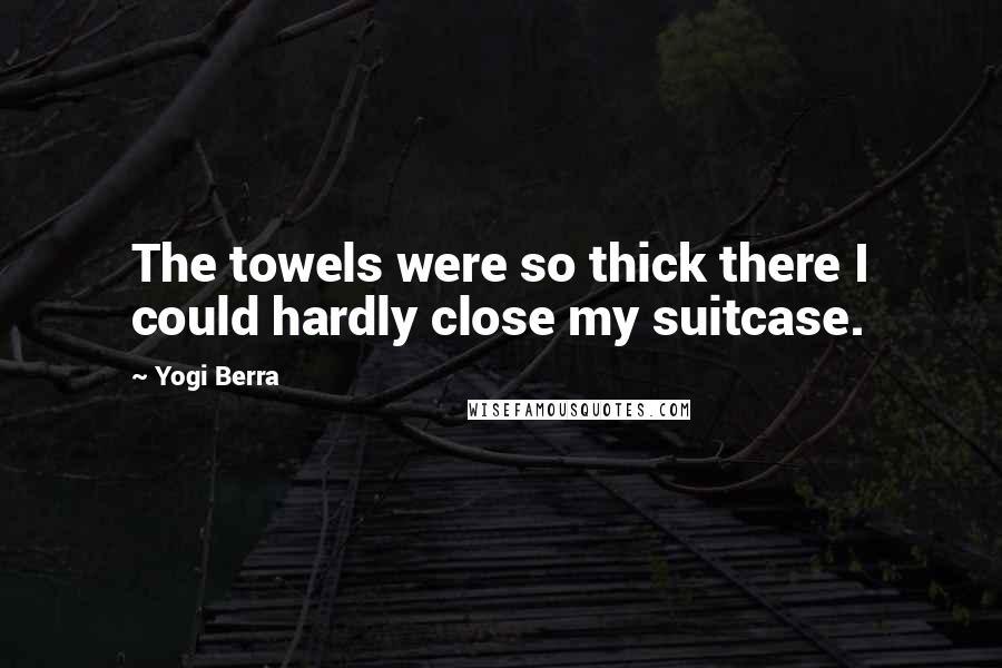 Yogi Berra Quotes: The towels were so thick there I could hardly close my suitcase.