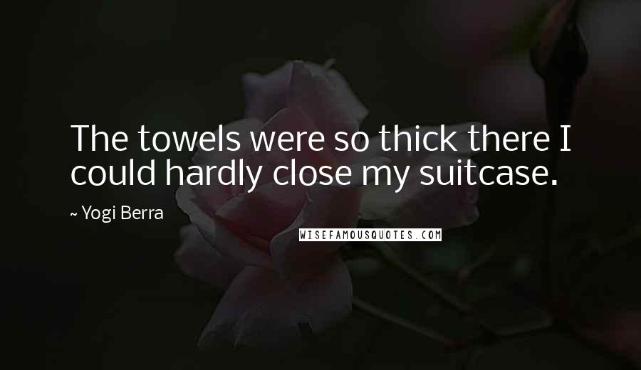 Yogi Berra Quotes: The towels were so thick there I could hardly close my suitcase.