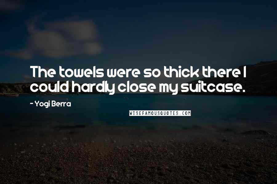 Yogi Berra Quotes: The towels were so thick there I could hardly close my suitcase.