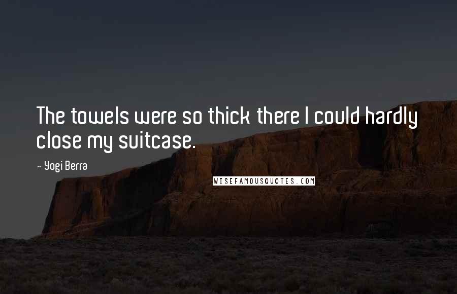 Yogi Berra Quotes: The towels were so thick there I could hardly close my suitcase.
