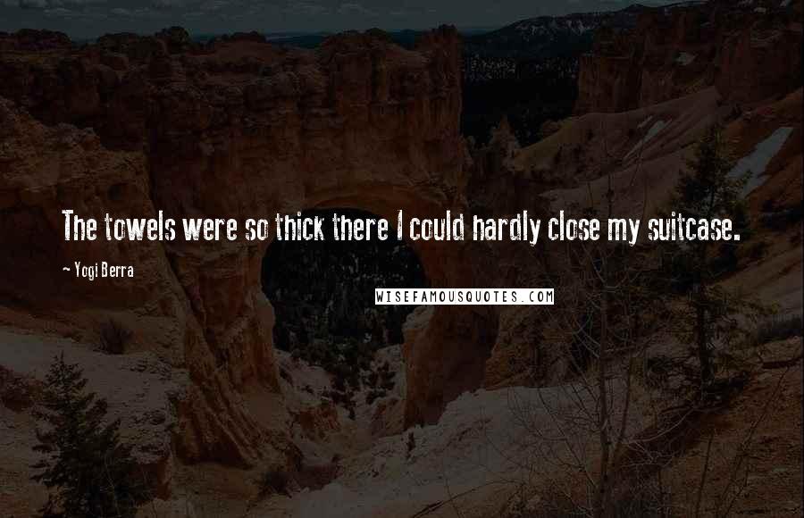 Yogi Berra Quotes: The towels were so thick there I could hardly close my suitcase.