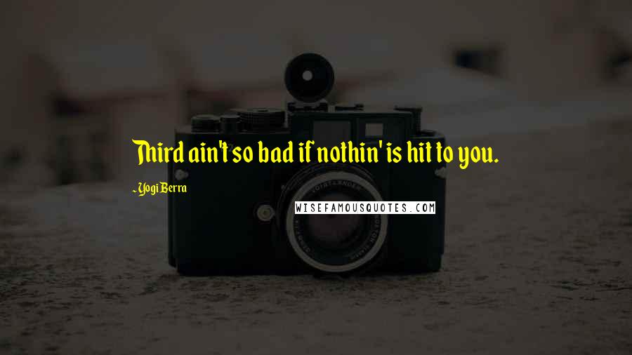 Yogi Berra Quotes: Third ain't so bad if nothin' is hit to you.