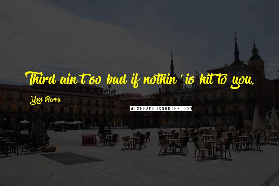Yogi Berra Quotes: Third ain't so bad if nothin' is hit to you.