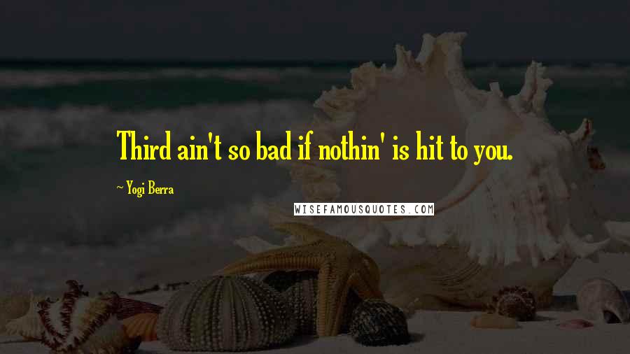 Yogi Berra Quotes: Third ain't so bad if nothin' is hit to you.