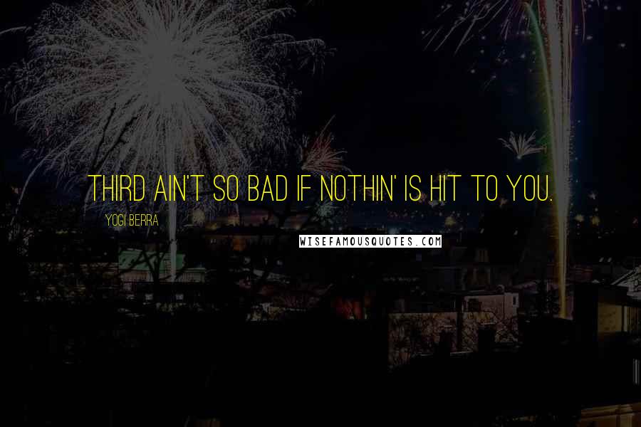 Yogi Berra Quotes: Third ain't so bad if nothin' is hit to you.