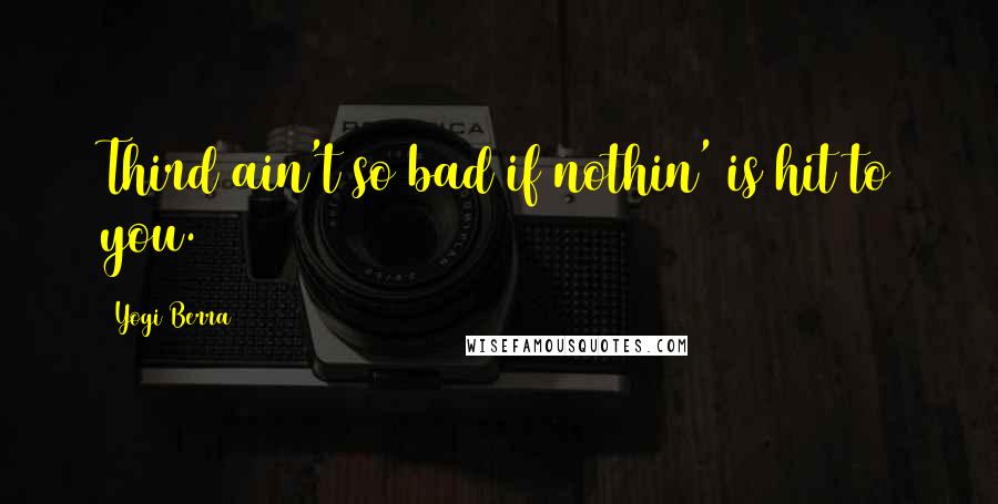 Yogi Berra Quotes: Third ain't so bad if nothin' is hit to you.