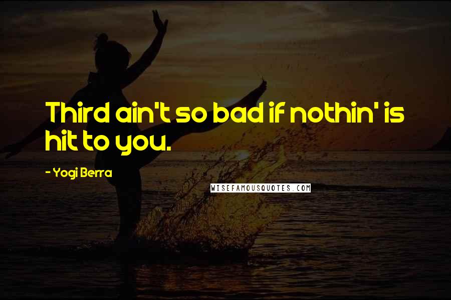 Yogi Berra Quotes: Third ain't so bad if nothin' is hit to you.