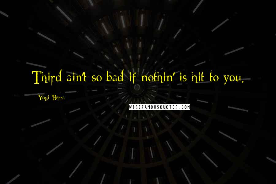 Yogi Berra Quotes: Third ain't so bad if nothin' is hit to you.