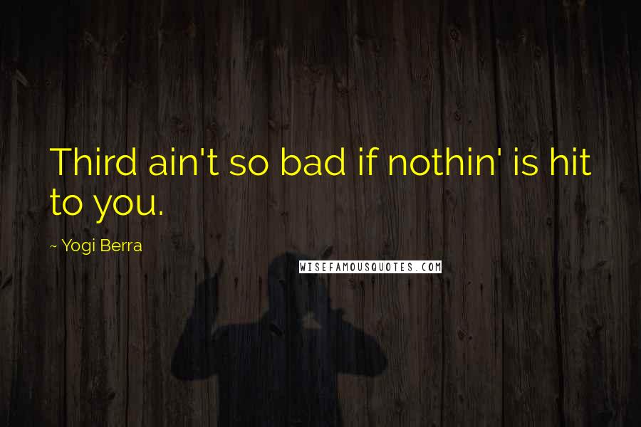 Yogi Berra Quotes: Third ain't so bad if nothin' is hit to you.