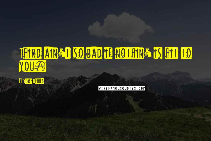 Yogi Berra Quotes: Third ain't so bad if nothin' is hit to you.