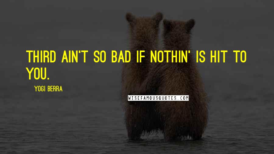 Yogi Berra Quotes: Third ain't so bad if nothin' is hit to you.