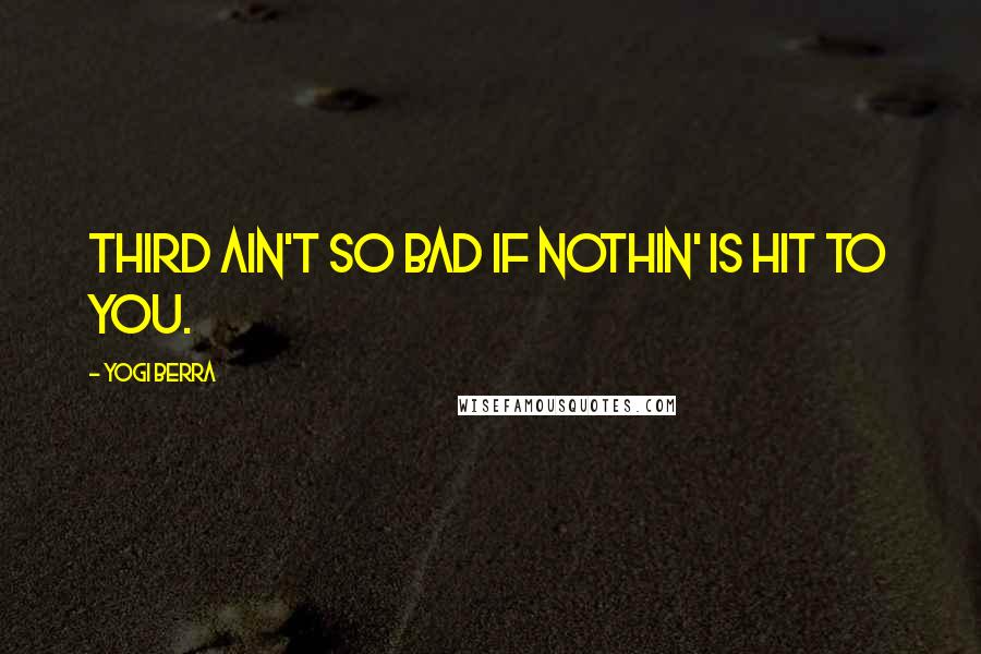 Yogi Berra Quotes: Third ain't so bad if nothin' is hit to you.