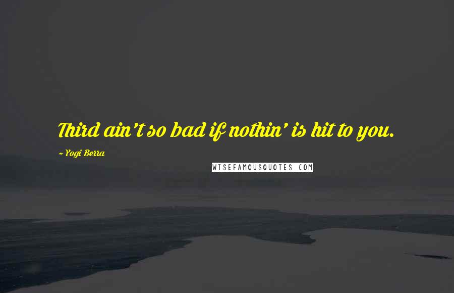 Yogi Berra Quotes: Third ain't so bad if nothin' is hit to you.