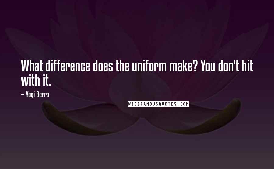 Yogi Berra Quotes: What difference does the uniform make? You don't hit with it.