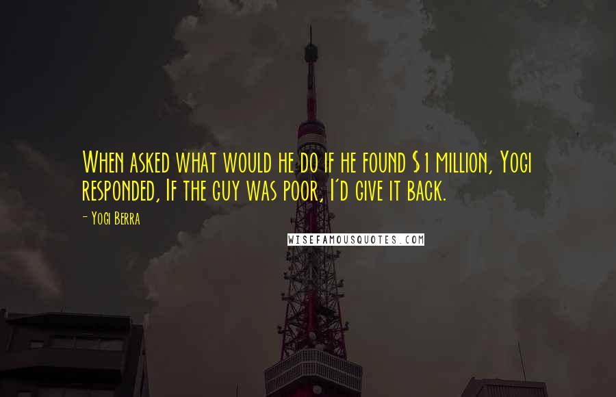 Yogi Berra Quotes: When asked what would he do if he found $1 million, Yogi responded, If the guy was poor, I'd give it back.