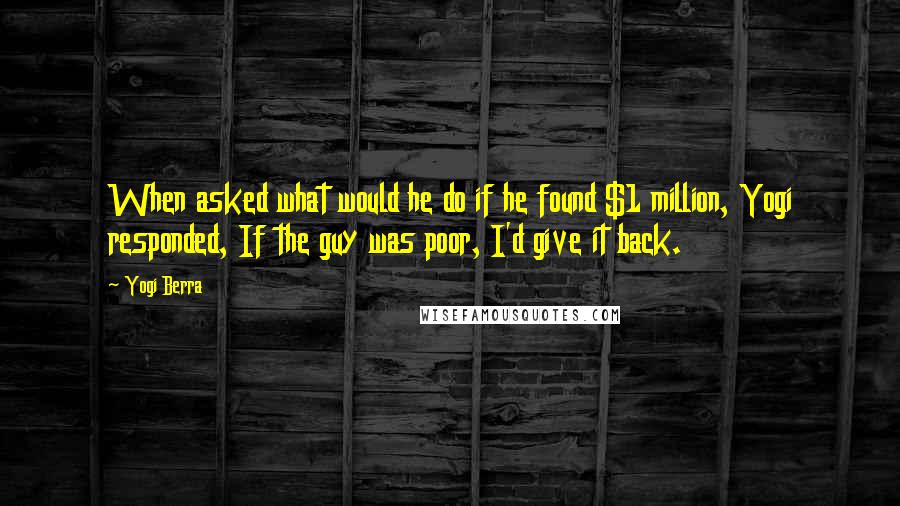 Yogi Berra Quotes: When asked what would he do if he found $1 million, Yogi responded, If the guy was poor, I'd give it back.