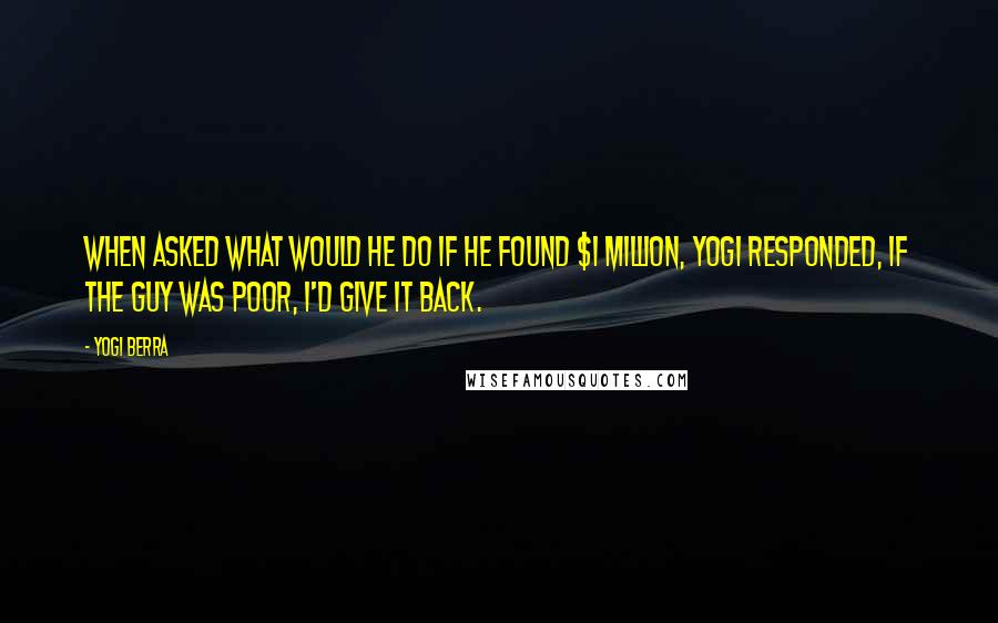 Yogi Berra Quotes: When asked what would he do if he found $1 million, Yogi responded, If the guy was poor, I'd give it back.
