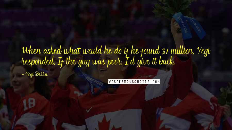 Yogi Berra Quotes: When asked what would he do if he found $1 million, Yogi responded, If the guy was poor, I'd give it back.