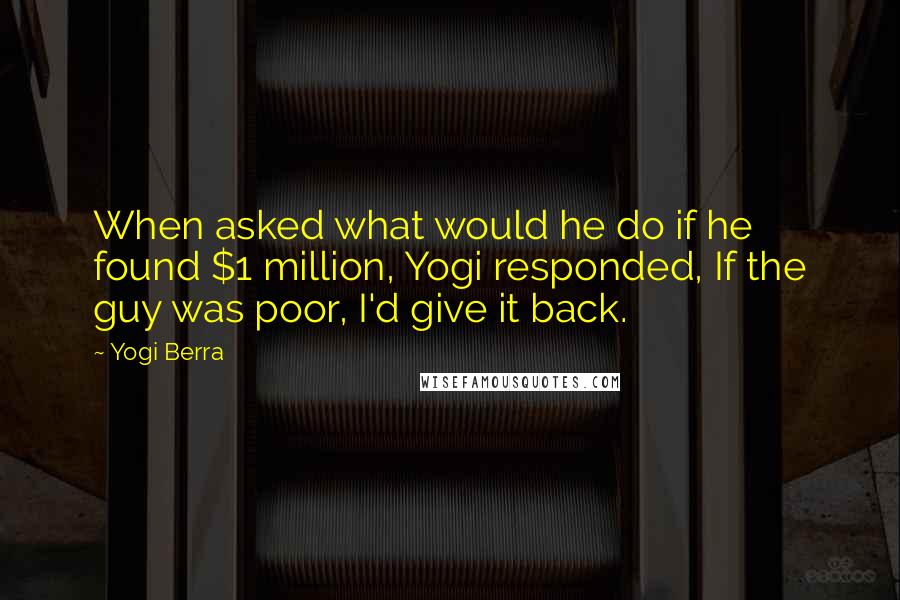 Yogi Berra Quotes: When asked what would he do if he found $1 million, Yogi responded, If the guy was poor, I'd give it back.