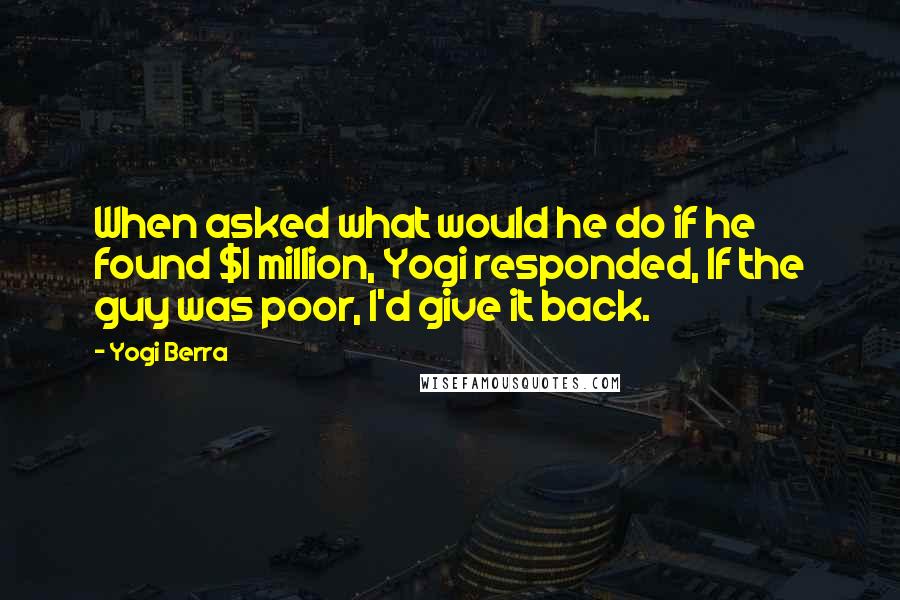 Yogi Berra Quotes: When asked what would he do if he found $1 million, Yogi responded, If the guy was poor, I'd give it back.