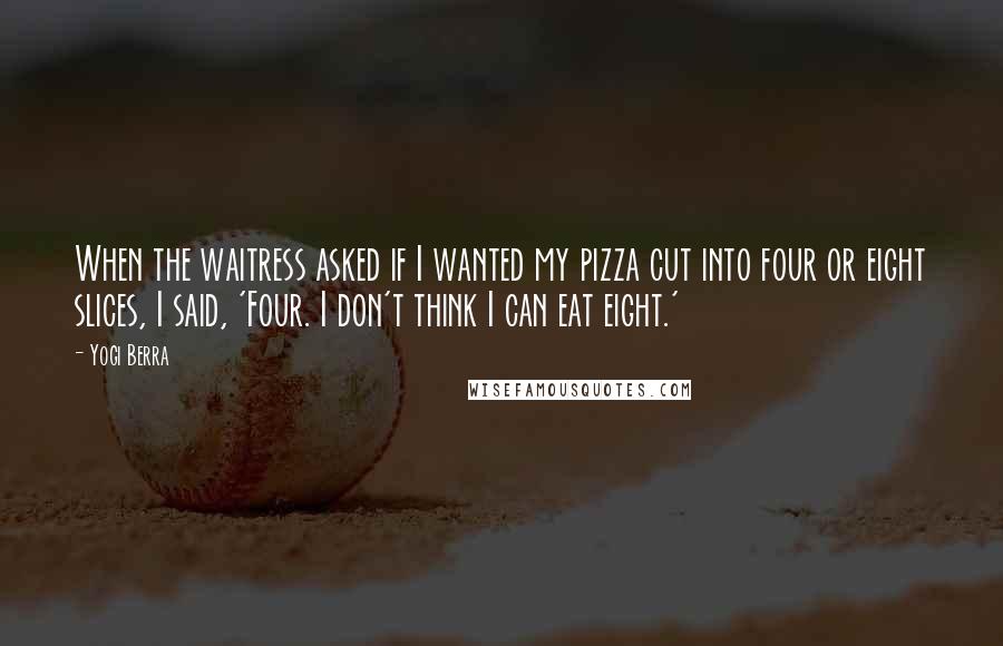 Yogi Berra Quotes: When the waitress asked if I wanted my pizza cut into four or eight slices, I said, 'Four. I don't think I can eat eight.'