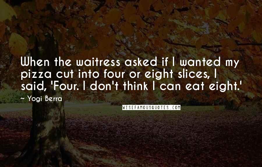 Yogi Berra Quotes: When the waitress asked if I wanted my pizza cut into four or eight slices, I said, 'Four. I don't think I can eat eight.'