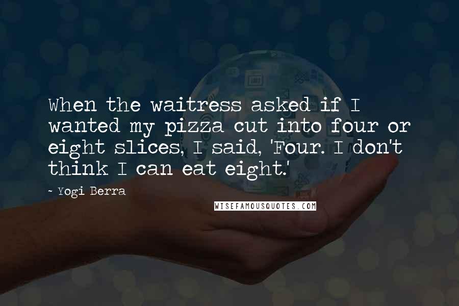 Yogi Berra Quotes: When the waitress asked if I wanted my pizza cut into four or eight slices, I said, 'Four. I don't think I can eat eight.'