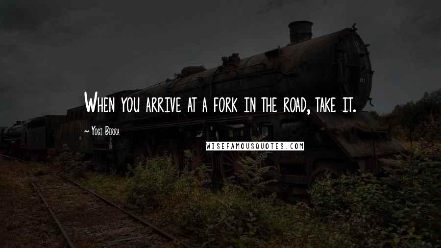 Yogi Berra Quotes: When you arrive at a fork in the road, take it.