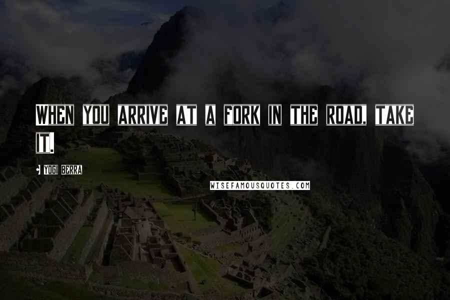 Yogi Berra Quotes: When you arrive at a fork in the road, take it.