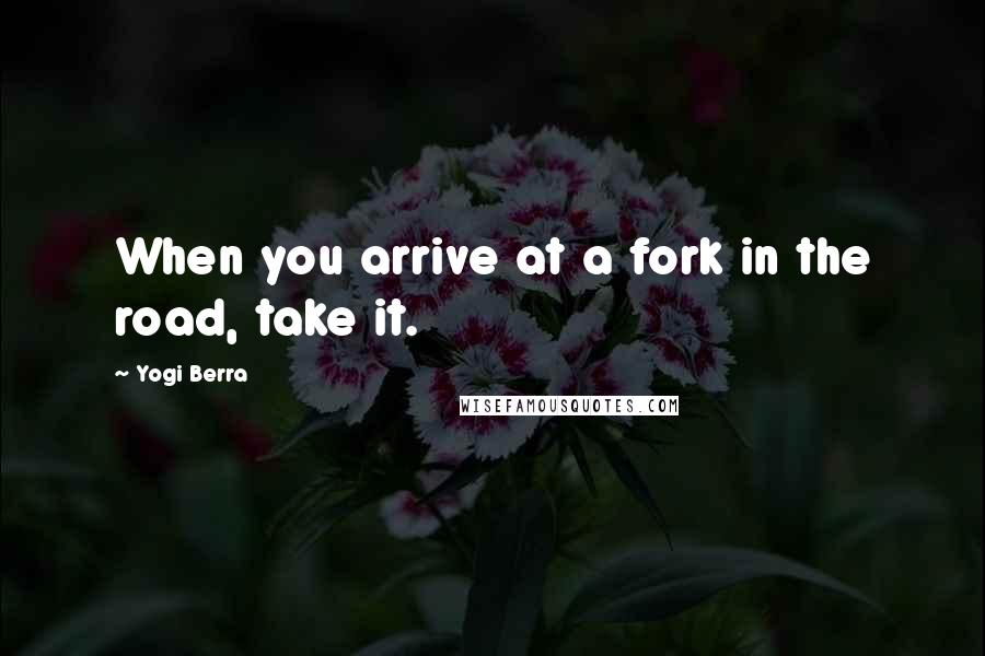 Yogi Berra Quotes: When you arrive at a fork in the road, take it.