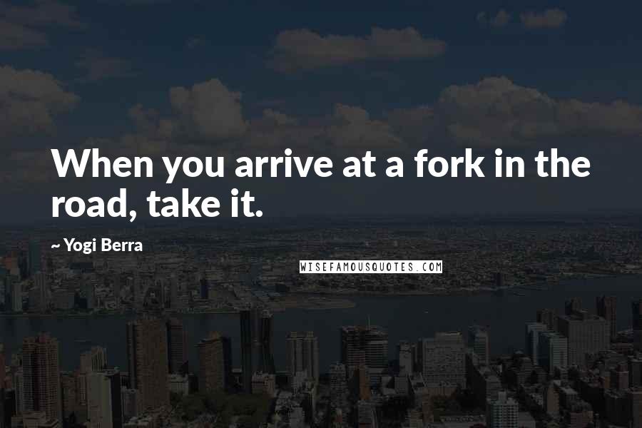 Yogi Berra Quotes: When you arrive at a fork in the road, take it.