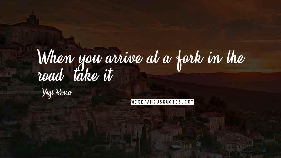 Yogi Berra Quotes: When you arrive at a fork in the road, take it.