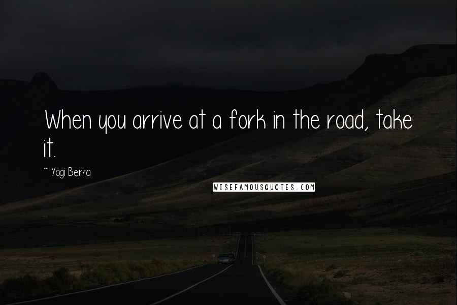 Yogi Berra Quotes: When you arrive at a fork in the road, take it.