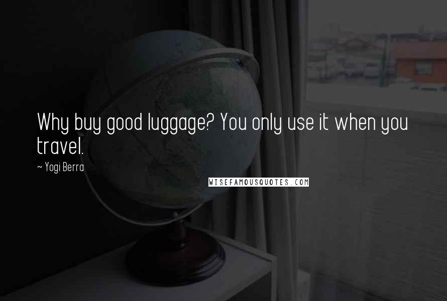 Yogi Berra Quotes: Why buy good luggage? You only use it when you travel.