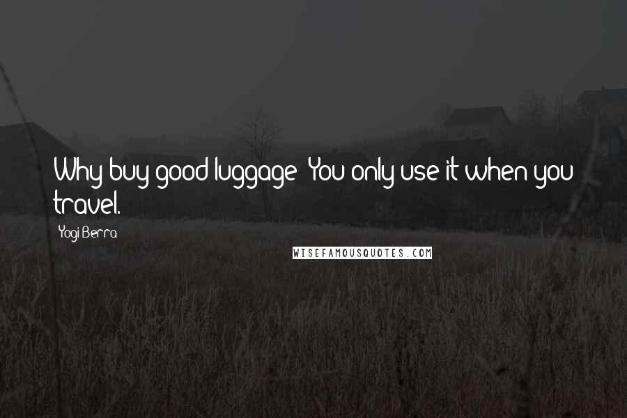 Yogi Berra Quotes: Why buy good luggage? You only use it when you travel.