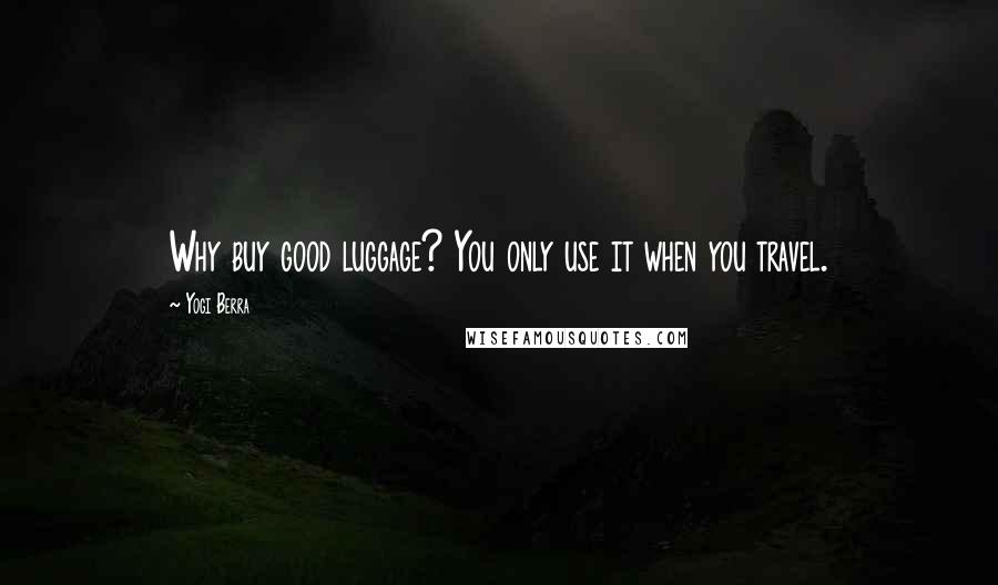 Yogi Berra Quotes: Why buy good luggage? You only use it when you travel.