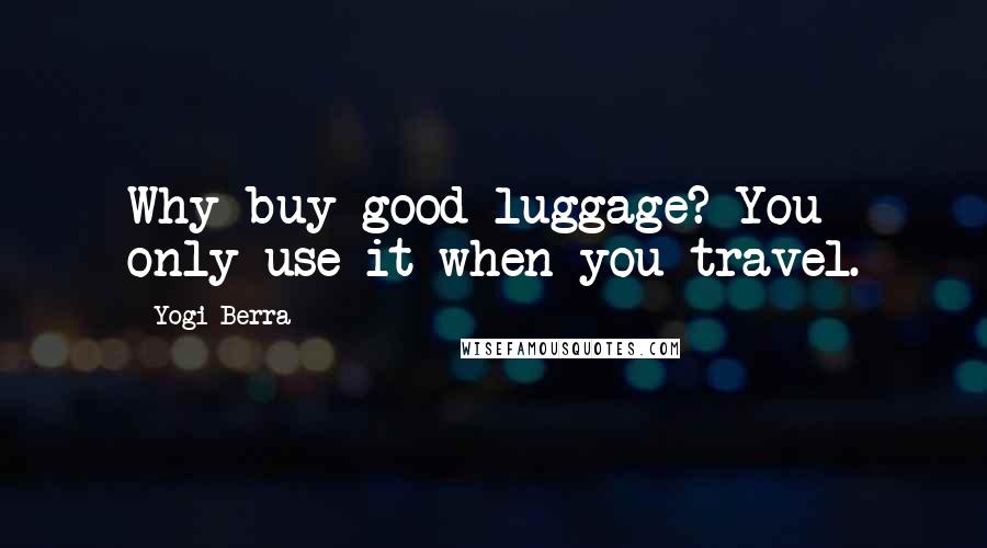 Yogi Berra Quotes: Why buy good luggage? You only use it when you travel.