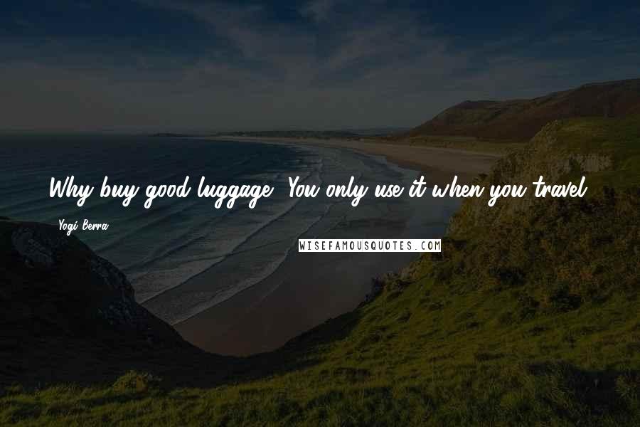 Yogi Berra Quotes: Why buy good luggage? You only use it when you travel.