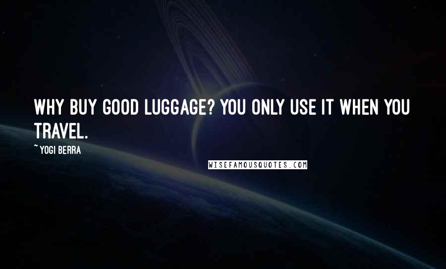 Yogi Berra Quotes: Why buy good luggage? You only use it when you travel.