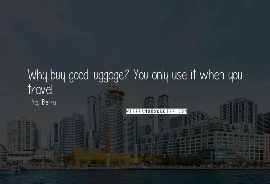 Yogi Berra Quotes: Why buy good luggage? You only use it when you travel.